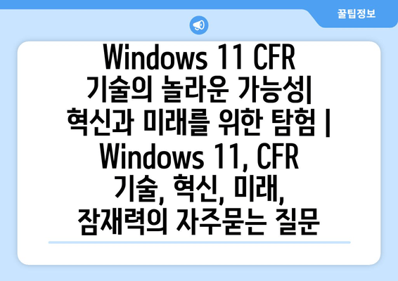 Windows 11 CFR 기술의 놀라운 가능성| 혁신과 미래를 위한 탐험 |  Windows 11, CFR 기술, 혁신, 미래, 잠재력