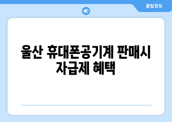 울산 휴대폰공기계 판매시 자급제 혜택