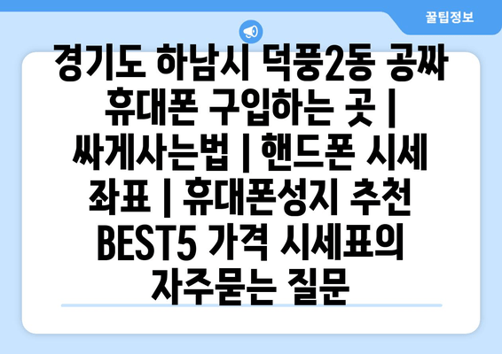 경기도 하남시 덕풍2동 공짜 휴대폰 구입하는 곳 | 싸게사는법 | 핸드폰 시세 좌표 | 휴대폰성지 추천 BEST5 가격 시세표