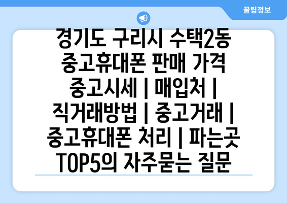 경기도 구리시 수택2동 중고휴대폰 판매 가격 중고시세 | 매입처 | 직거래방법 | 중고거래 | 중고휴대폰 처리 | 파는곳 TOP5