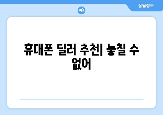 휴대폰 딜러 추천| 놓칠 수 없어