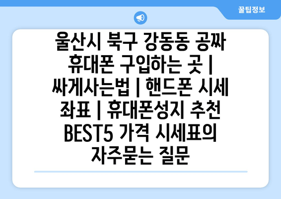 울산시 북구 강동동 공짜 휴대폰 구입하는 곳 | 싸게사는법 | 핸드폰 시세 좌표 | 휴대폰성지 추천 BEST5 가격 시세표