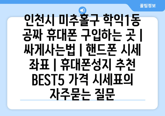 인천시 미추홀구 학익1동 공짜 휴대폰 구입하는 곳 | 싸게사는법 | 핸드폰 시세 좌표 | 휴대폰성지 추천 BEST5 가격 시세표