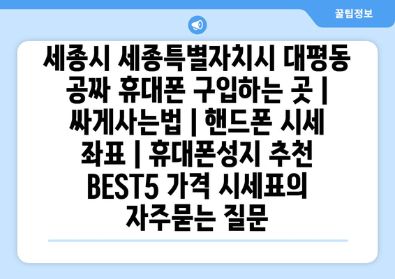 세종시 세종특별자치시 대평동 공짜 휴대폰 구입하는 곳 | 싸게사는법 | 핸드폰 시세 좌표 | 휴대폰성지 추천 BEST5 가격 시세표