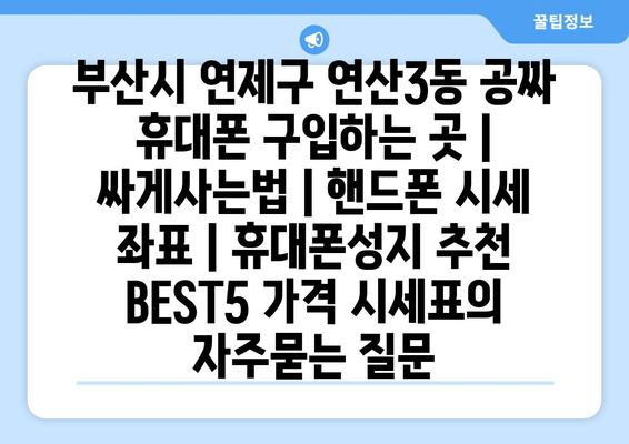 부산시 연제구 연산3동 공짜 휴대폰 구입하는 곳 | 싸게사는법 | 핸드폰 시세 좌표 | 휴대폰성지 추천 BEST5 가격 시세표