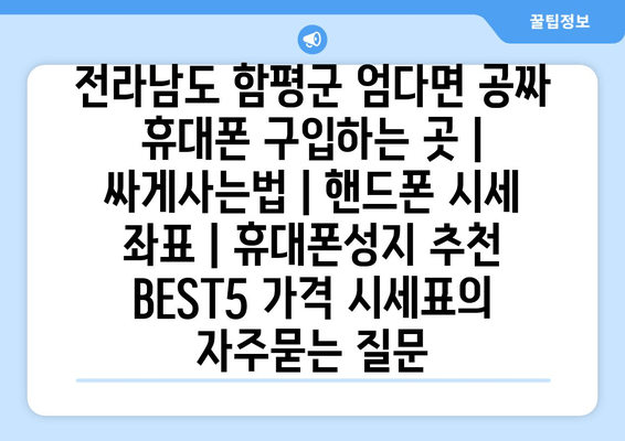 전라남도 함평군 엄다면 공짜 휴대폰 구입하는 곳 | 싸게사는법 | 핸드폰 시세 좌표 | 휴대폰성지 추천 BEST5 가격 시세표