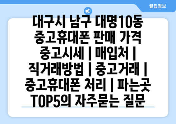 대구시 남구 대명10동 중고휴대폰 판매 가격 중고시세 | 매입처 | 직거래방법 | 중고거래 | 중고휴대폰 처리 | 파는곳 TOP5