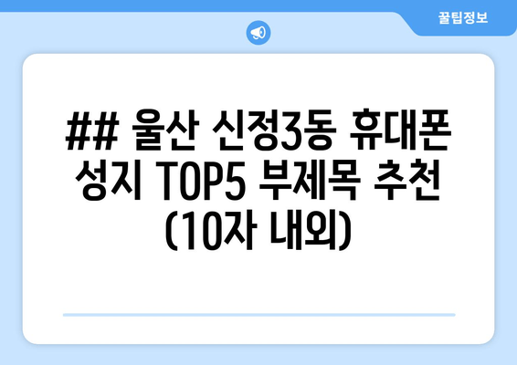 ## 울산 신정3동 휴대폰 성지 TOP5 부제목 추천 (10자 내외)