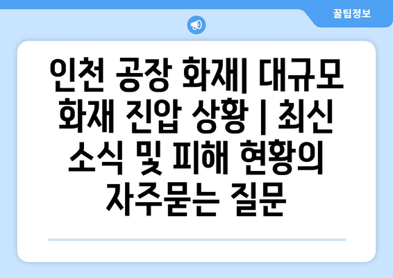 인천 공장 화재| 대규모 화재 진압 상황 | 최신 소식 및 피해 현황