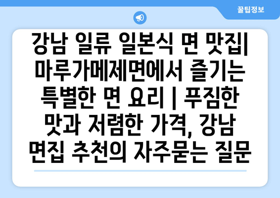 강남 일류 일본식 면 맛집| 마루가메제면에서 즐기는 특별한 면 요리 | 푸짐한 맛과 저렴한 가격, 강남 면집 추천