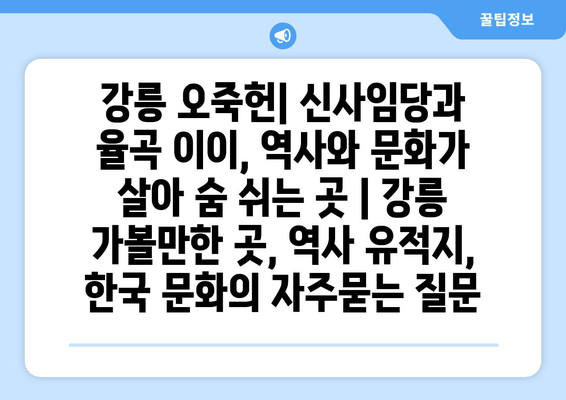 강릉 오죽헌| 신사임당과 율곡 이이, 역사와 문화가 살아 숨 쉬는 곳 | 강릉 가볼만한 곳, 역사 유적지, 한국 문화