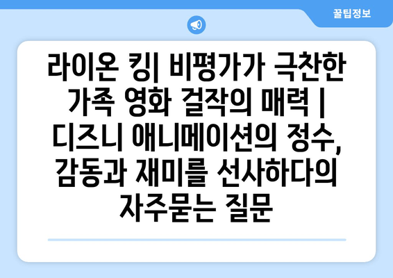 라이온 킹| 비평가가 극찬한 가족 영화 걸작의 매력 | 디즈니 애니메이션의 정수, 감동과 재미를 선사하다