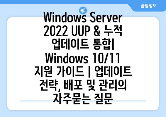 Windows Server 2022 UUP & 누적 업데이트 통합| Windows 10/11 지원 가이드 | 업데이트 전략, 배포 및 관리