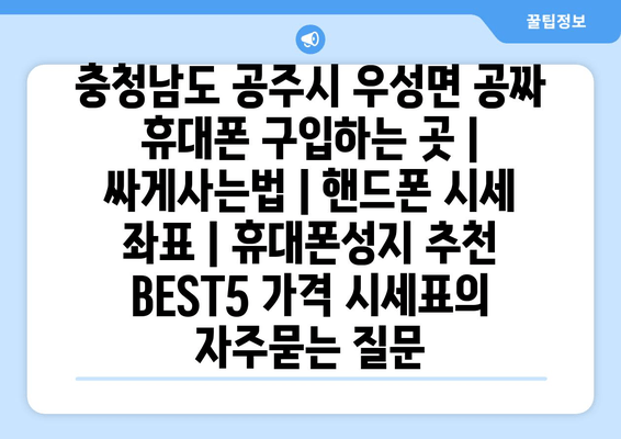 충청남도 공주시 우성면 공짜 휴대폰 구입하는 곳 | 싸게사는법 | 핸드폰 시세 좌표 | 휴대폰성지 추천 BEST5 가격 시세표