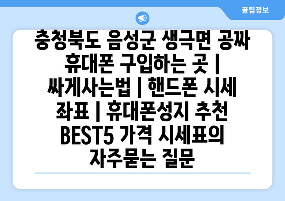 충청북도 음성군 생극면 공짜 휴대폰 구입하는 곳 | 싸게사는법 | 핸드폰 시세 좌표 | 휴대폰성지 추천 BEST5 가격 시세표