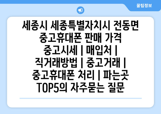 세종시 세종특별자치시 전동면 중고휴대폰 판매 가격 중고시세 | 매입처 | 직거래방법 | 중고거래 | 중고휴대폰 처리 | 파는곳 TOP5