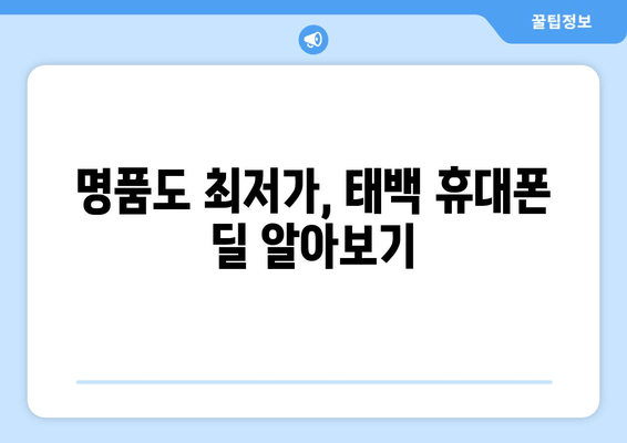 명품도 최저가, 태백 휴대폰 딜 알아보기