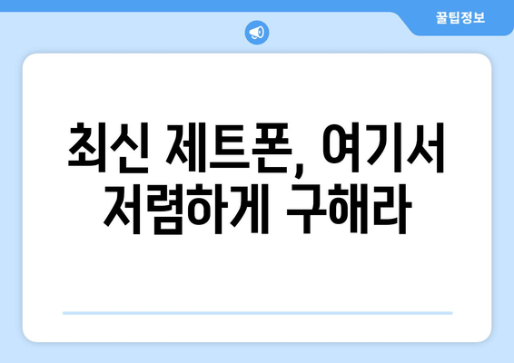 최신 제트폰, 여기서 저렴하게 구해라