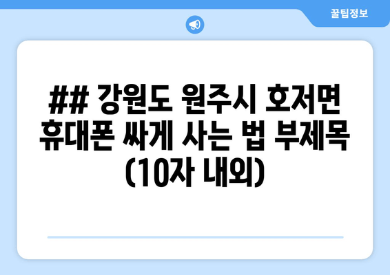 ## 강원도 원주시 호저면 휴대폰 싸게 사는 법 부제목 (10자 내외)