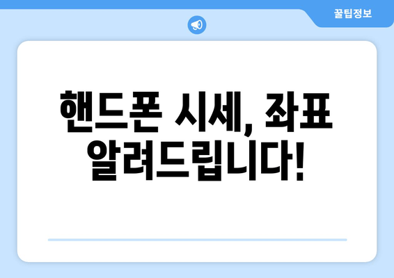 핸드폰 시세, 좌표 알려드립니다!