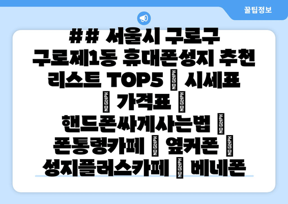 ## 서울시 구로구 구로제1동 휴대폰성지 추천 리스트 TOP5 | 시세표 | 가격표 | 핸드폰싸게사는법 | 폰통령카페 | 옆커폰 | 성지플러스카페 | 베네폰