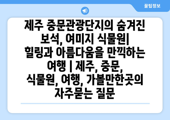 제주 중문관광단지의 숨겨진 보석, 여미지 식물원| 힐링과 아름다움을 만끽하는 여행 | 제주, 중문, 식물원, 여행, 가볼만한곳