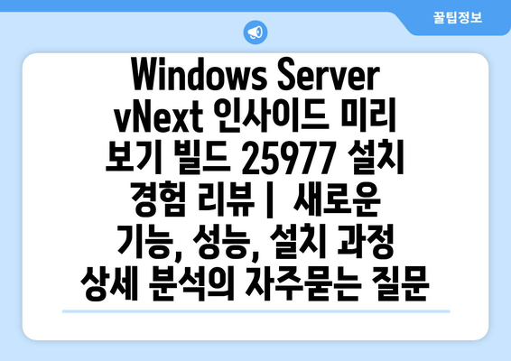 Windows Server vNext 인사이드 미리 보기 빌드 25977 설치 경험 리뷰 |  새로운 기능, 성능, 설치 과정 상세 분석