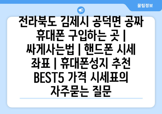 전라북도 김제시 공덕면 공짜 휴대폰 구입하는 곳 | 싸게사는법 | 핸드폰 시세 좌표 | 휴대폰성지 추천 BEST5 가격 시세표