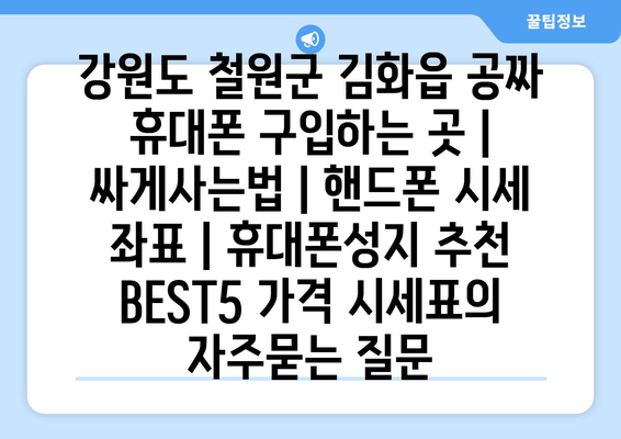 강원도 철원군 김화읍 공짜 휴대폰 구입하는 곳 | 싸게사는법 | 핸드폰 시세 좌표 | 휴대폰성지 추천 BEST5 가격 시세표