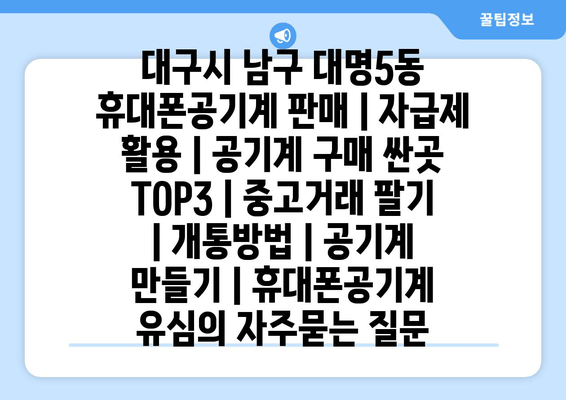 대구시 남구 대명5동 휴대폰공기계 판매 | 자급제 활용 | 공기계 구매 싼곳 TOP3 | 중고거래 팔기 | 개통방법 | 공기계 만들기 | 휴대폰공기계 유심