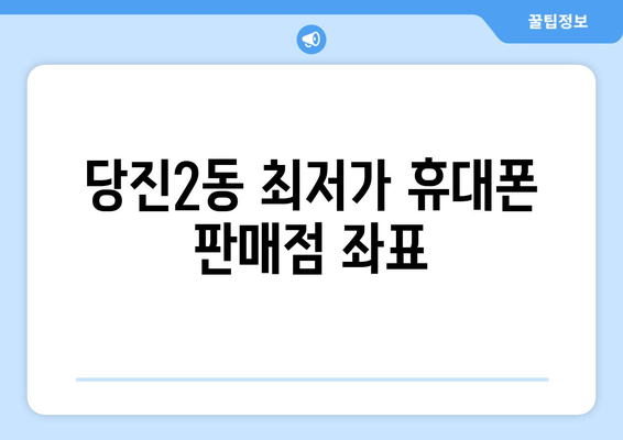 당진2동 최저가 휴대폰 판매점 좌표