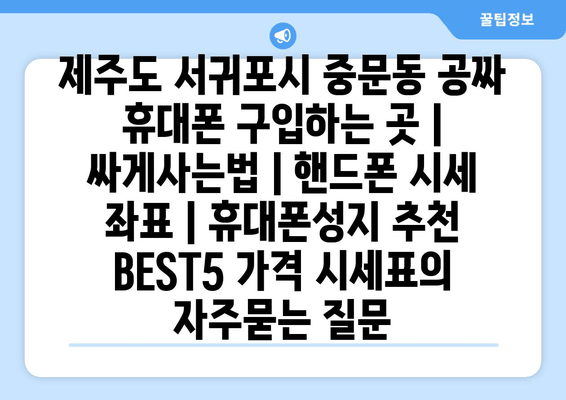 제주도 서귀포시 중문동 공짜 휴대폰 구입하는 곳 | 싸게사는법 | 핸드폰 시세 좌표 | 휴대폰성지 추천 BEST5 가격 시세표