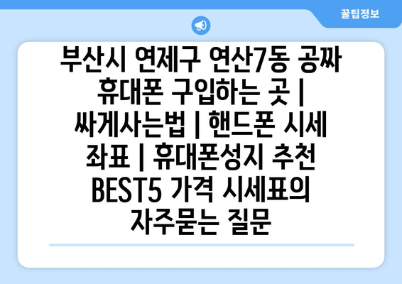 부산시 연제구 연산7동 공짜 휴대폰 구입하는 곳 | 싸게사는법 | 핸드폰 시세 좌표 | 휴대폰성지 추천 BEST5 가격 시세표