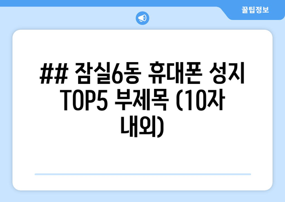 ## 잠실6동 휴대폰 성지 TOP5 부제목 (10자 내외)