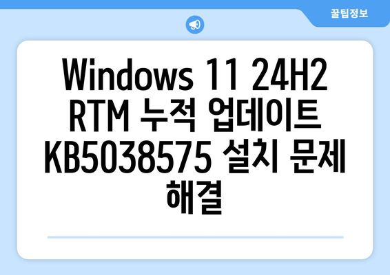 Windows 11 24H2 RTM 누적 업데이트 KB5038575 문제 해결 가이드 | 최신 정보, 해결 방법, 팁 |