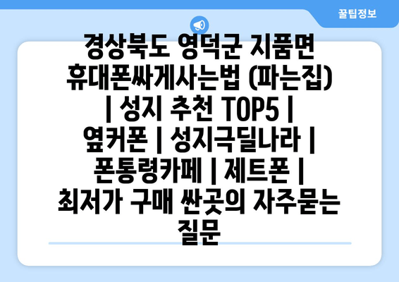 경상북도 영덕군 지품면 휴대폰싸게사는법 (파는집) | 성지 추천 TOP5 | 옆커폰 | 성지극딜나라 | 폰통령카페 | 제트폰 | 최저가 구매 싼곳