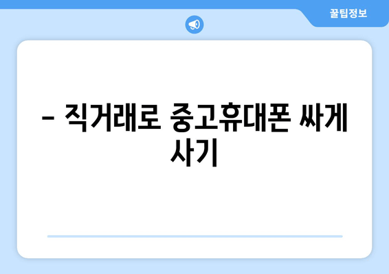 - 직거래로 중고휴대폰 싸게 사기