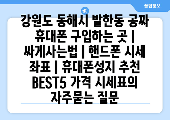 강원도 동해시 발한동 공짜 휴대폰 구입하는 곳 | 싸게사는법 | 핸드폰 시세 좌표 | 휴대폰성지 추천 BEST5 가격 시세표