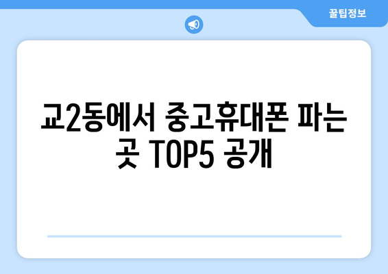 교2동에서 중고휴대폰 파는 곳 TOP5 공개