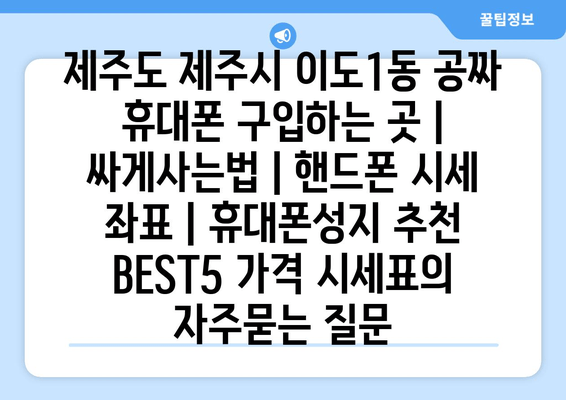 제주도 제주시 이도1동 공짜 휴대폰 구입하는 곳 | 싸게사는법 | 핸드폰 시세 좌표 | 휴대폰성지 추천 BEST5 가격 시세표