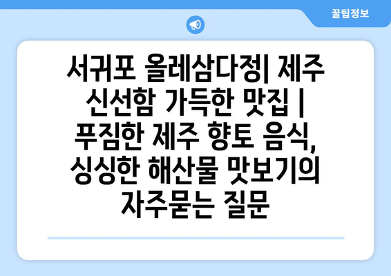 서귀포 올레삼다정| 제주 신선함 가득한 맛집 | 푸짐한 제주 향토 음식, 싱싱한 해산물 맛보기