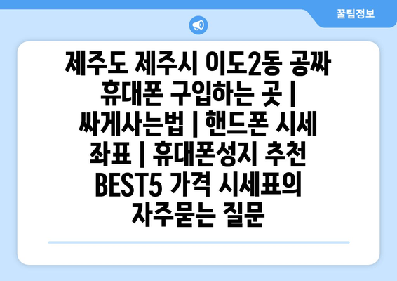 제주도 제주시 이도2동 공짜 휴대폰 구입하는 곳 | 싸게사는법 | 핸드폰 시세 좌표 | 휴대폰성지 추천 BEST5 가격 시세표