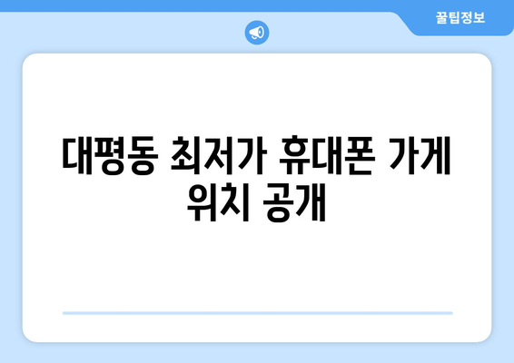 대평동 최저가 휴대폰 가게 위치 공개