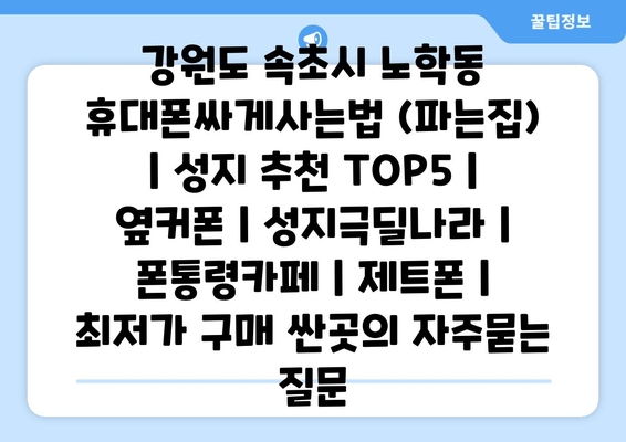 강원도 속초시 노학동 휴대폰싸게사는법 (파는집) | 성지 추천 TOP5 | 옆커폰 | 성지극딜나라 | 폰통령카페 | 제트폰 | 최저가 구매 싼곳