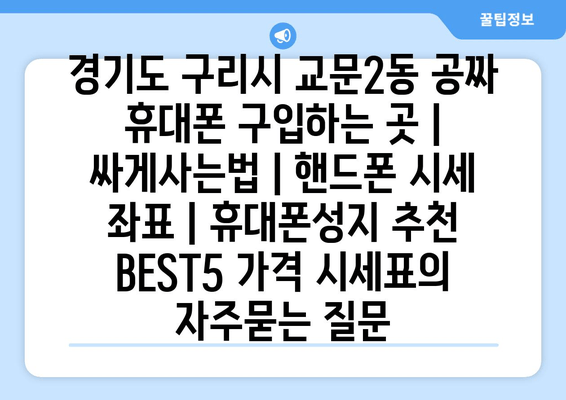 경기도 구리시 교문2동 공짜 휴대폰 구입하는 곳 | 싸게사는법 | 핸드폰 시세 좌표 | 휴대폰성지 추천 BEST5 가격 시세표