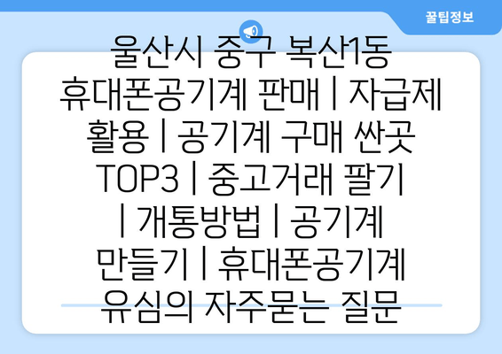 울산시 중구 복산1동 휴대폰공기계 판매 | 자급제 활용 | 공기계 구매 싼곳 TOP3 | 중고거래 팔기 | 개통방법 | 공기계 만들기 | 휴대폰공기계 유심