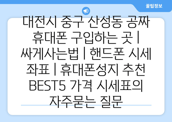 대전시 중구 산성동 공짜 휴대폰 구입하는 곳 | 싸게사는법 | 핸드폰 시세 좌표 | 휴대폰성지 추천 BEST5 가격 시세표