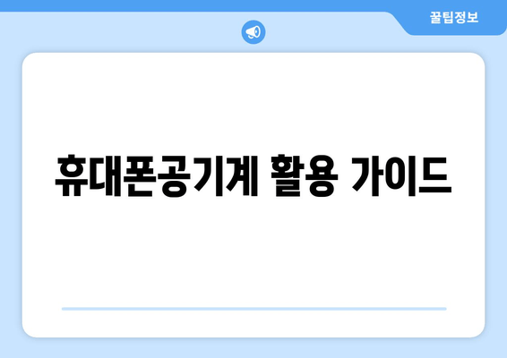 휴대폰공기계 활용 가이드