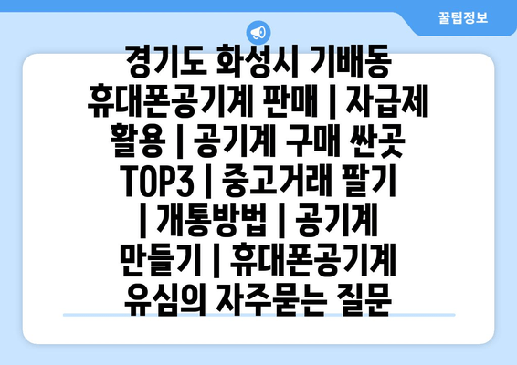 경기도 화성시 기배동 휴대폰공기계 판매 | 자급제 활용 | 공기계 구매 싼곳 TOP3 | 중고거래 팔기 | 개통방법 | 공기계 만들기 | 휴대폰공기계 유심