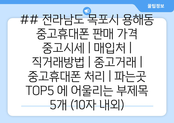 ## 전라남도 목포시 용해동 중고휴대폰 판매 가격 중고시세 | 매입처 | 직거래방법 | 중고거래 | 중고휴대폰 처리 | 파는곳 TOP5 에 어울리는 부제목 5개 (10자 내외)